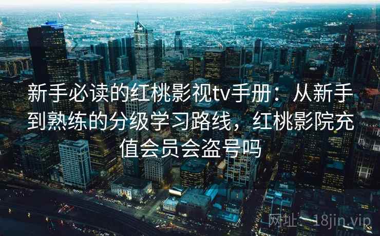 新手必读的红桃影视tv手册:从新手到熟练的分级学习路线,红桃影院充值会员会盗号吗 新手必读的红桃影视tv手册:从新手到熟练的分级学习路线,红桃影院充值会员会盗号吗
