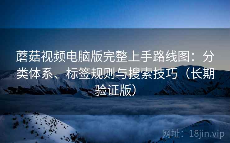 蘑菇视频电脑版完整上手路线图:分类体系、标签规则与搜索技巧(长期验证版) 蘑菇视频电脑版完整上手路线图:分类体系、标签规则与搜索技巧(长期验证版)