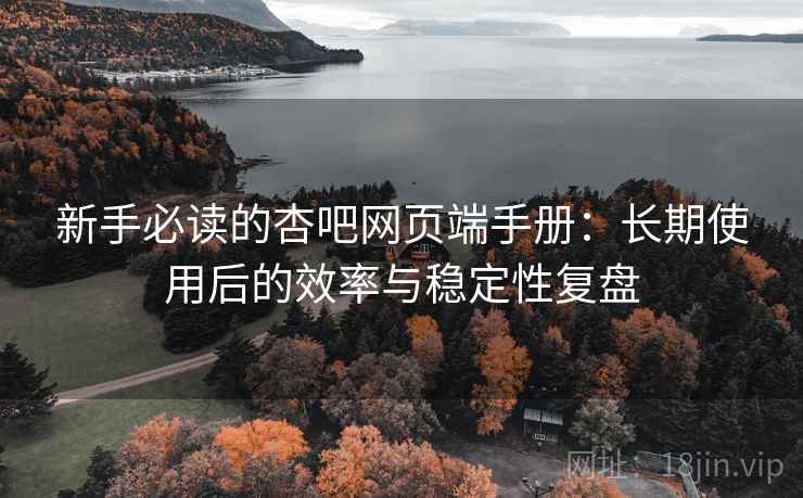 新手必读的杏吧网页端手册:长期使用后的效率与稳定性复盘 新手必读的杏吧网页端手册:长期使用后的效率与稳定性复盘
