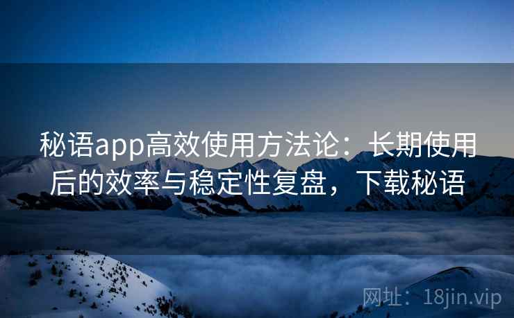 秘语app高效使用方法论：长期使用后的效率与稳定性复盘，下载秘语