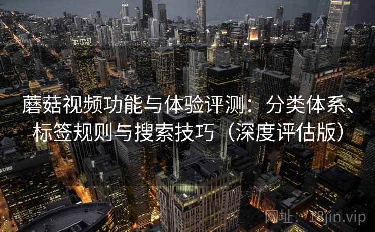蘑菇视频功能与体验评测:分类体系、标签规则与搜索技巧(深度评估版) 蘑菇视频功能与体验评测:分类体系、标签规则与搜索技巧(深度评估版)
