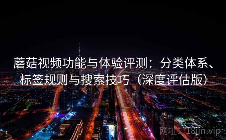 蘑菇视频功能与体验评测:分类体系、标签规则与搜索技巧(深度评估版) 蘑菇视频功能与体验评测:分类体系、标签规则与搜索技巧(深度评估版)