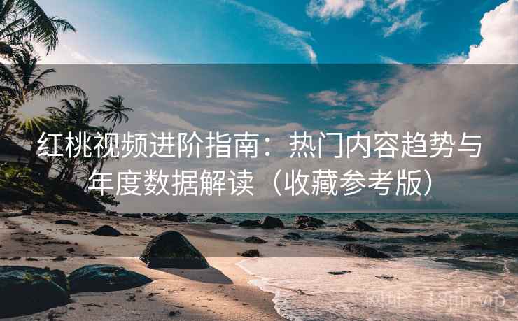 红桃视频进阶指南:热门内容趋势与年度数据解读(收藏参考版) 红桃视频进阶指南:热门内容趋势与年度数据解读(收藏参考版)