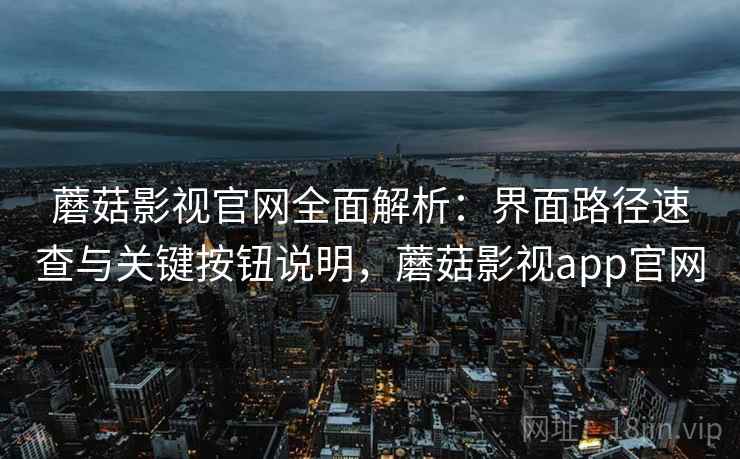 蘑菇影视官网全面解析:界面路径速查与关键按钮说明,蘑菇影视app官网 蘑菇影视官网全面解析:界面路径速查与关键按钮说明,蘑菇影视app官网