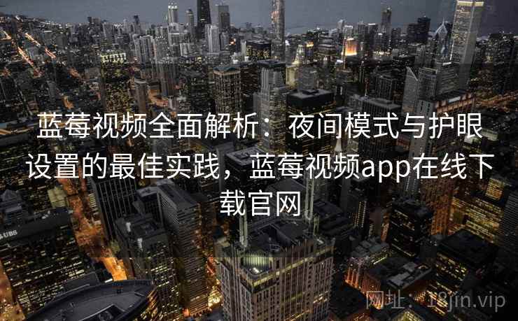 蓝莓视频全面解析:夜间模式与护眼设置的最佳实践,蓝莓视频app在线下载官网 蓝莓视频全面解析:夜间模式与护眼设置的最佳实践,蓝莓视频app在线下载官网