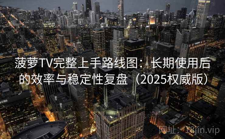 菠萝TV完整上手路线图:长期使用后的效率与稳定性复盘(2025权威版) 菠萝TV完整上手路线图:长期使用后的效率与稳定性复盘(2025权威版)