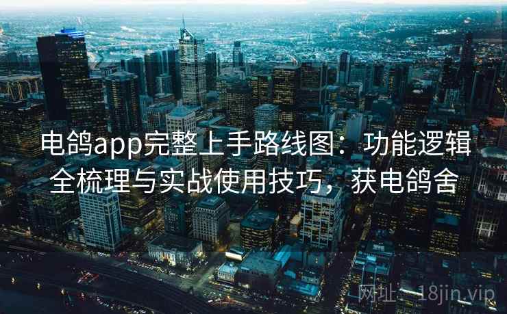 电鸽app完整上手路线图:功能逻辑全梳理与实战使用技巧,获电鸽舍 电鸽app完整上手路线图:功能逻辑全梳理与实战使用技巧,获电鸽舍