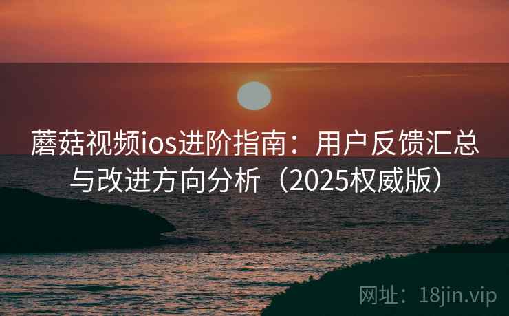蘑菇视频ios进阶指南:用户反馈汇总与改进方向分析(2025权威版) 蘑菇视频ios进阶指南:用户反馈汇总与改进方向分析(2025权威版)