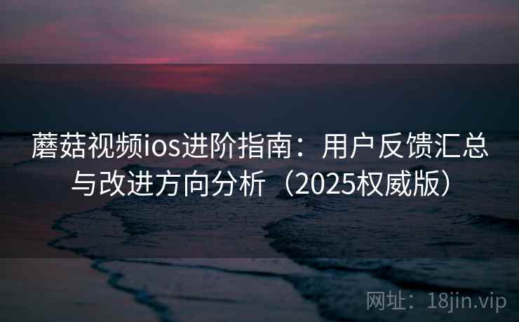 蘑菇视频ios进阶指南：用户反馈汇总与改进方向分析（2025权威版）