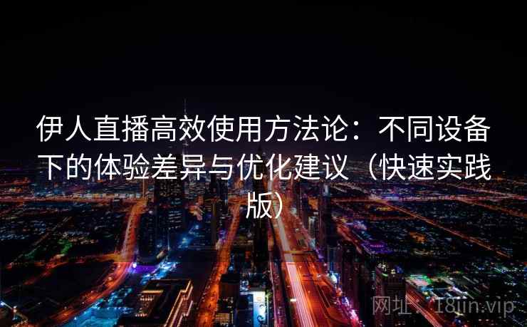 伊人直播高效使用方法论:不同设备下的体验差异与优化建议(快速实践版) 伊人直播高效使用方法论:不同设备下的体验差异与优化建议(快速实践版)