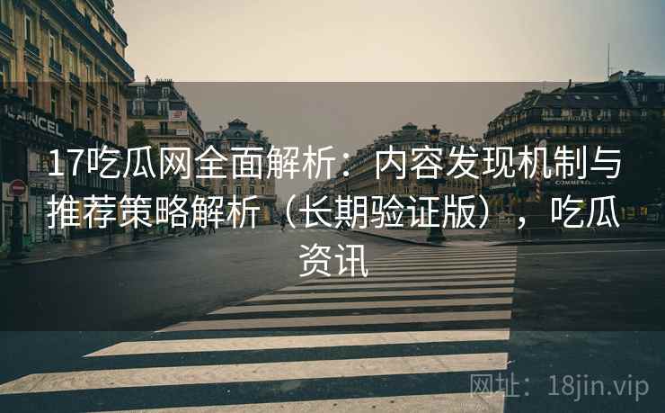 17吃瓜网全面解析:内容发现机制与推荐策略解析(长期验证版),吃瓜资讯 17吃瓜网全面解析:内容发现机制与推荐策略解析(长期验证版),吃瓜资讯