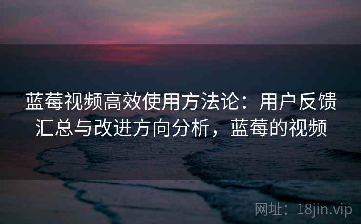 蓝莓视频高效使用方法论:用户反馈汇总与改进方向分析,蓝莓的视频 蓝莓视频高效使用方法论:用户反馈汇总与改进方向分析,蓝莓的视频