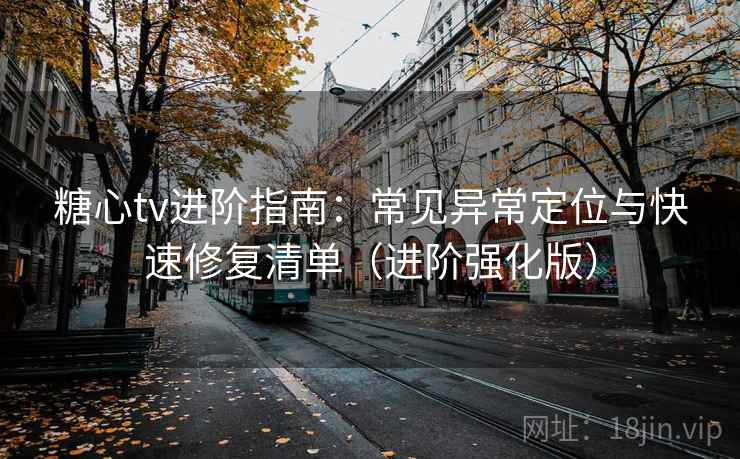 糖心tv进阶指南:常见异常定位与快速修复清单(进阶强化版) 糖心tv进阶指南:常见异常定位与快速修复清单(进阶强化版)