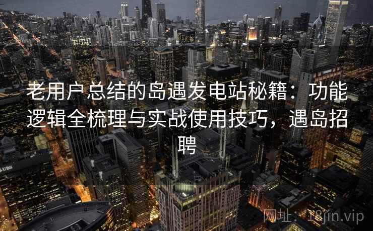 老用户总结的岛遇发电站秘籍:功能逻辑全梳理与实战使用技巧,遇岛招聘 老用户总结的岛遇发电站秘籍:功能逻辑全梳理与实战使用技巧,遇岛招聘