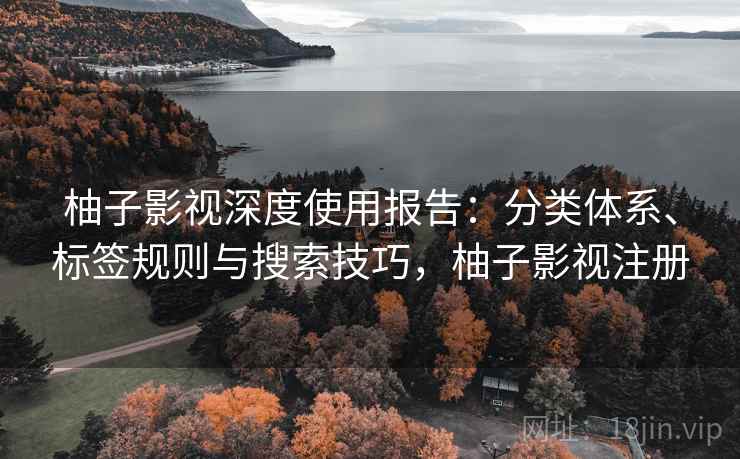 柚子影视深度使用报告：分类体系、标签规则与搜索技巧，柚子影视注册