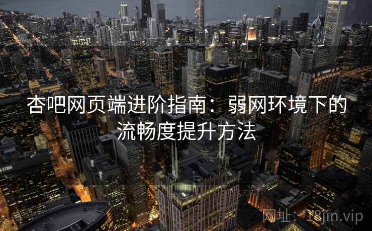 杏吧网页端进阶指南:弱网环境下的流畅度提升方法 杏吧网页端进阶指南:弱网环境下的流畅度提升方法