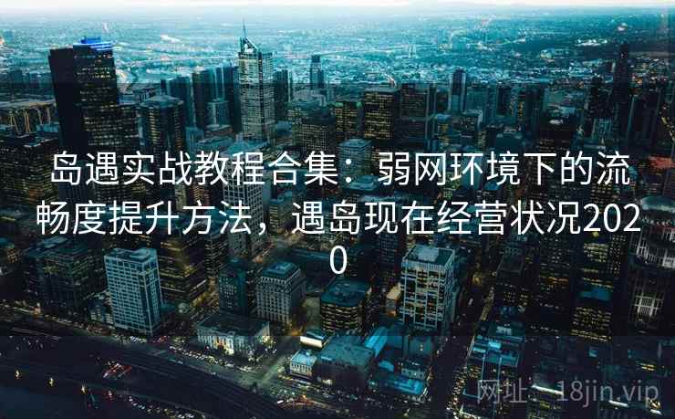 岛遇实战教程合集:弱网环境下的流畅度提升方法,遇岛现在经营状况2020 岛遇实战教程合集:弱网环境下的流畅度提升方法,遇岛现在经营状况2020