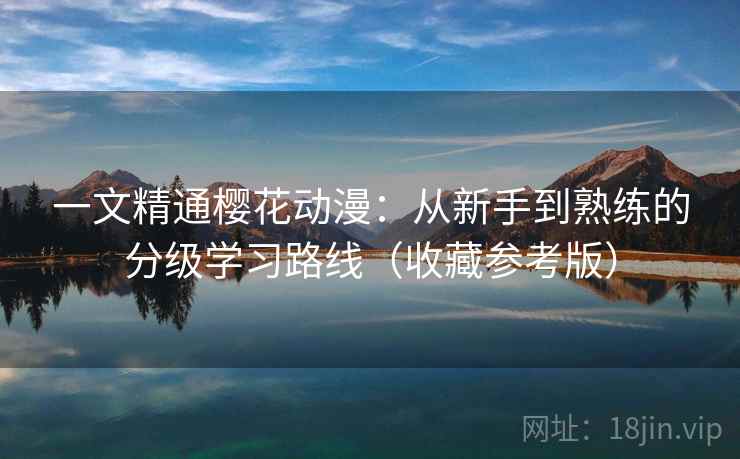 一文精通樱花动漫：从新手到熟练的分级学习路线（收藏参考版）