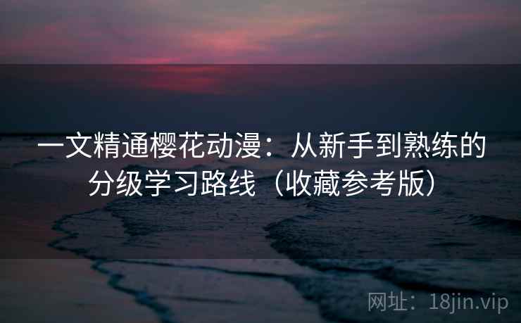 一文精通樱花动漫：从新手到熟练的分级学习路线（收藏参考版）