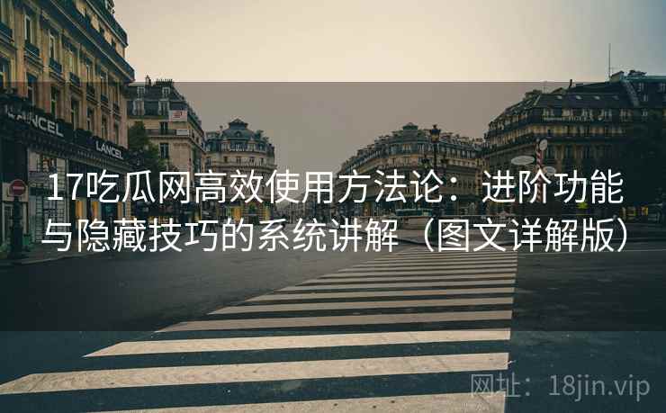17吃瓜网高效使用方法论：进阶功能与隐藏技巧的系统讲解（图文详解版）