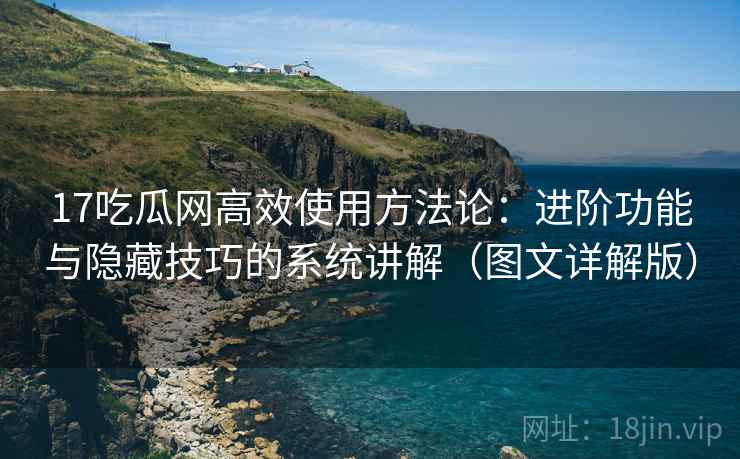 17吃瓜网高效使用方法论:进阶功能与隐藏技巧的系统讲解(图文详解版) 17吃瓜网高效使用方法论:进阶功能与隐藏技巧的系统讲解(图文详解版)