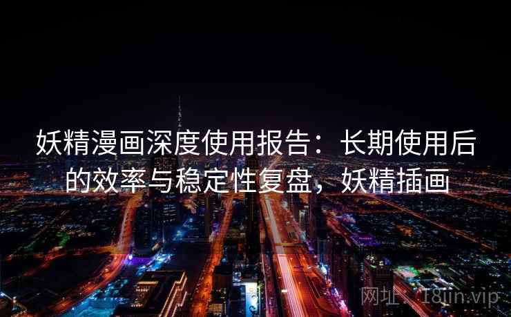 妖精漫画深度使用报告：长期使用后的效率与稳定性复盘，妖精插画