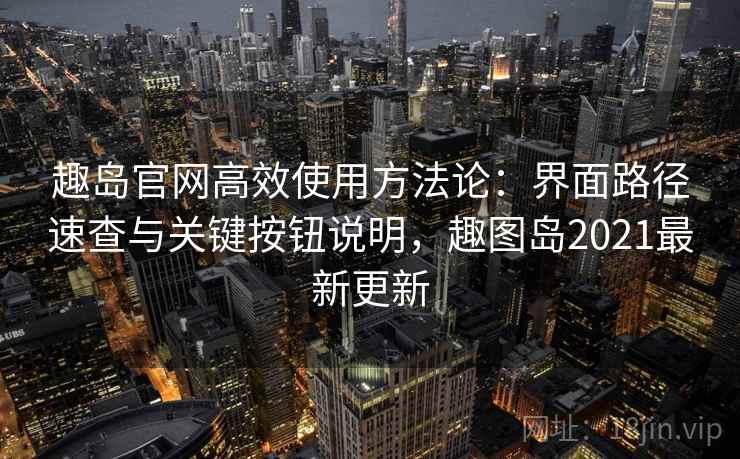 趣岛官网高效使用方法论：界面路径速查与关键按钮说明，趣图岛2021最新更新