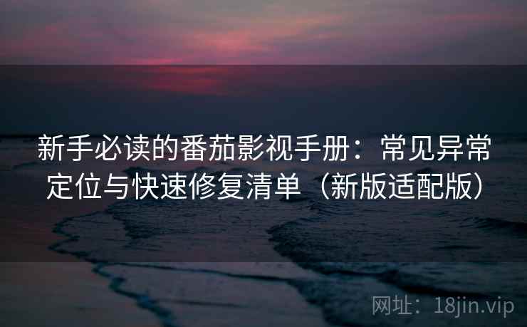 新手必读的番茄影视手册:常见异常定位与快速修复清单(新版适配版) 新手必读的番茄影视手册:常见异常定位与快速修复清单(新版适配版)