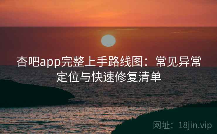 杏吧app完整上手路线图：常见异常定位与快速修复清单