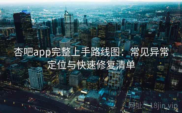 杏吧app完整上手路线图:常见异常定位与快速修复清单 杏吧app完整上手路线图:常见异常定位与快速修复清单