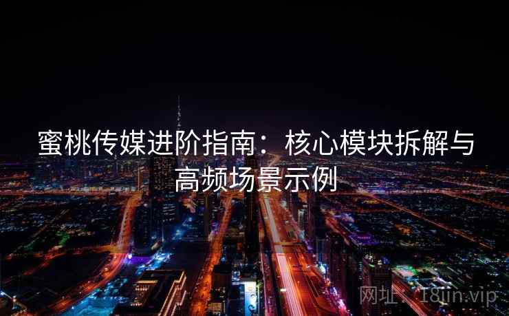 蜜桃传媒进阶指南：核心模块拆解与高频场景示例