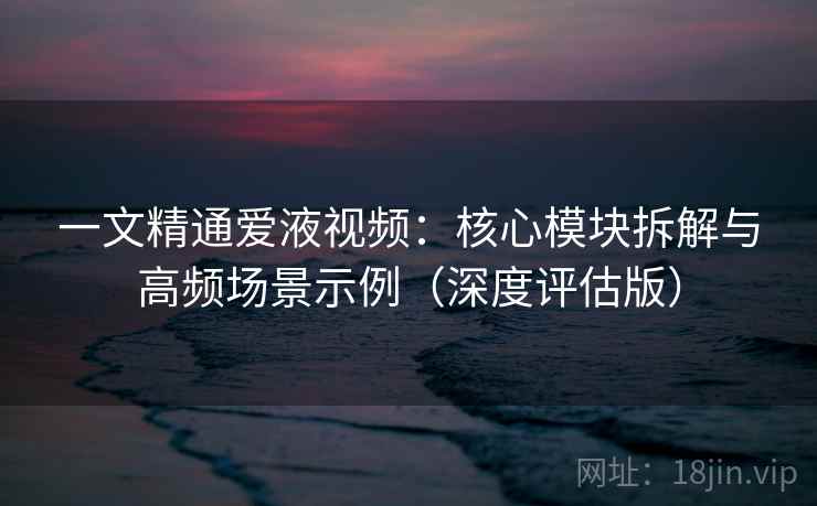 一文精通爱液视频:核心模块拆解与高频场景示例(深度评估版) 一文精通爱液视频:核心模块拆解与高频场景示例(深度评估版)