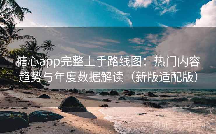 糖心app完整上手路线图：热门内容趋势与年度数据解读（新版适配版）