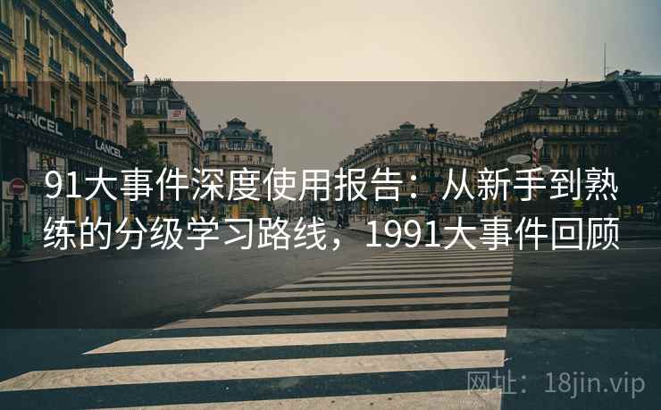 91大事件深度使用报告：从新手到熟练的分级学习路线，1991大事件回顾