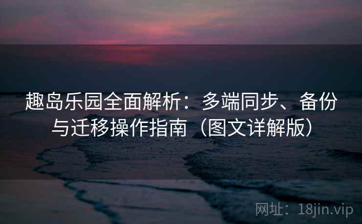 趣岛乐园全面解析:多端同步、备份与迁移操作指南(图文详解版) 趣岛乐园全面解析:多端同步、备份与迁移操作指南(图文详解版)