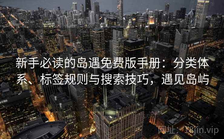 新手必读的岛遇免费版手册：分类体系、标签规则与搜索技巧，遇见岛屿