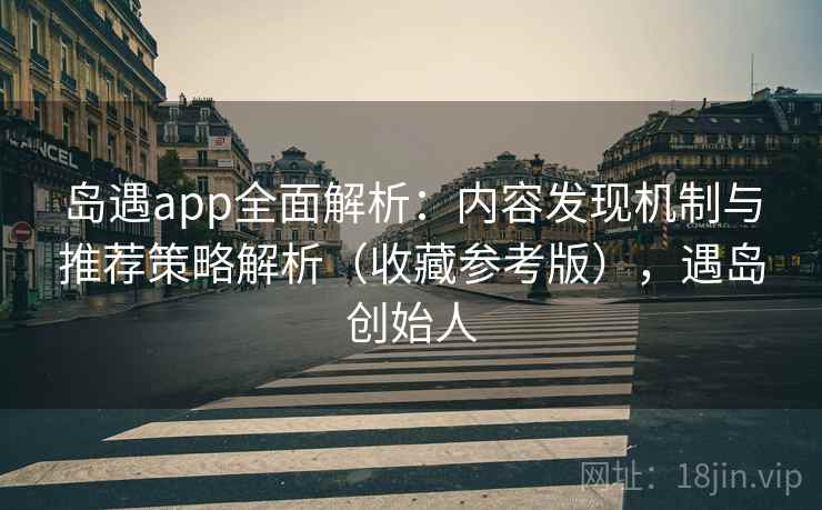 岛遇app全面解析：内容发现机制与推荐策略解析（收藏参考版），遇岛创始人