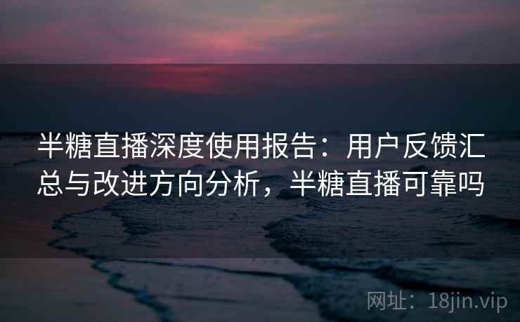 半糖直播深度使用报告：用户反馈汇总与改进方向分析，半糖直播可靠吗