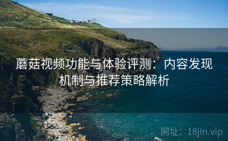 蘑菇视频功能与体验评测：内容发现机制与推荐策略解析