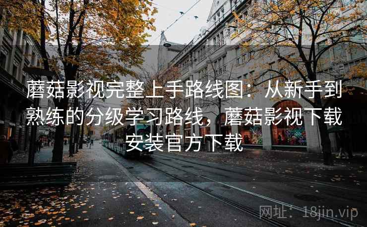 蘑菇影视完整上手路线图：从新手到熟练的分级学习路线，蘑菇影视下载安装官方下载