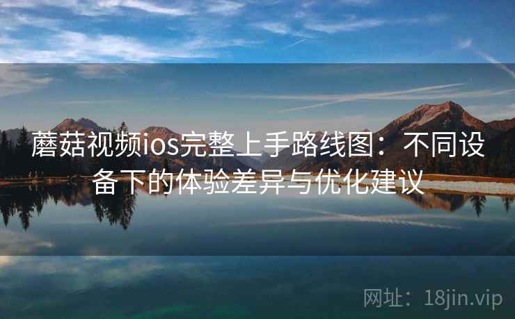 蘑菇视频ios完整上手路线图：不同设备下的体验差异与优化建议
