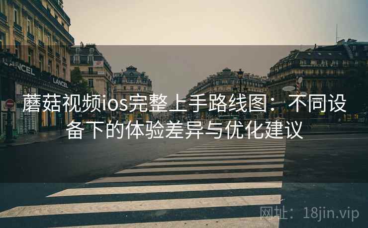 蘑菇视频ios完整上手路线图：不同设备下的体验差异与优化建议