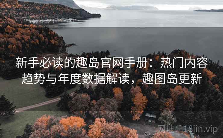新手必读的趣岛官网手册:热门内容趋势与年度数据解读,趣图岛更新 新手必读的趣岛官网手册:热门内容趋势与年度数据解读,趣图岛更新