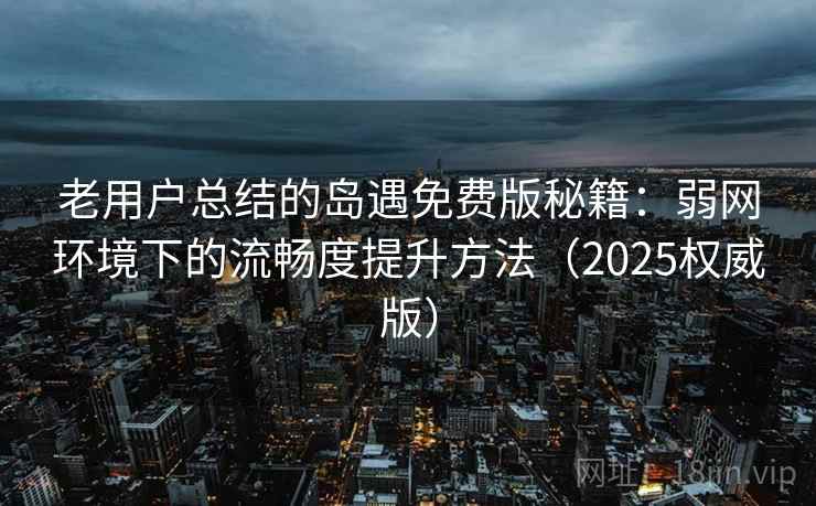 老用户总结的岛遇免费版秘籍:弱网环境下的流畅度提升方法(2025权威版) 老用户总结的岛遇免费版秘籍:弱网环境下的流畅度提升方法(2025权威版)