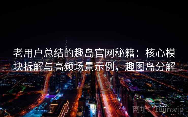 老用户总结的趣岛官网秘籍：核心模块拆解与高频场景示例，趣图岛分解