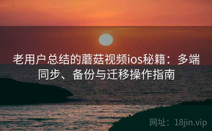老用户总结的蘑菇视频ios秘籍：多端同步、备份与迁移操作指南