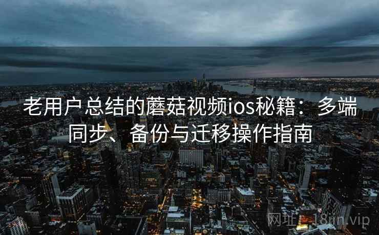 老用户总结的蘑菇视频ios秘籍:多端同步、备份与迁移操作指南 老用户总结的蘑菇视频ios秘籍:多端同步、备份与迁移操作指南