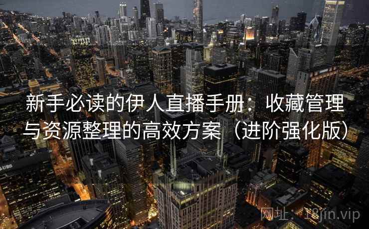 新手必读的伊人直播手册：收藏管理与资源整理的高效方案（进阶强化版）