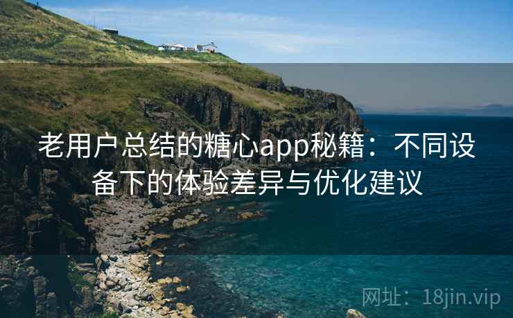 老用户总结的糖心app秘籍：不同设备下的体验差异与优化建议