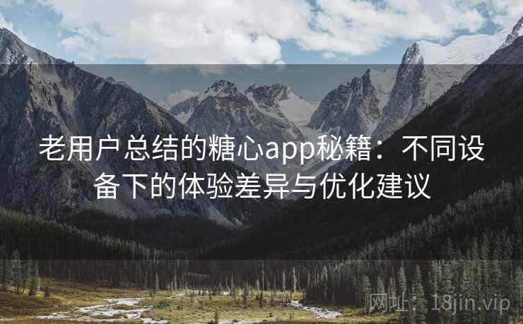 老用户总结的糖心app秘籍:不同设备下的体验差异与优化建议 老用户总结的糖心app秘籍:不同设备下的体验差异与优化建议